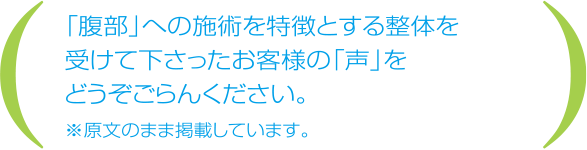 腹部への施術を特徴とする整体を受けて下さったお客様の声をどうぞごらんください